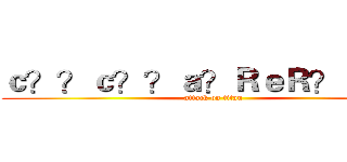 ｃ？？ｃ？？ａ？ＲｅＲ？ａ？？ (attack on titan)