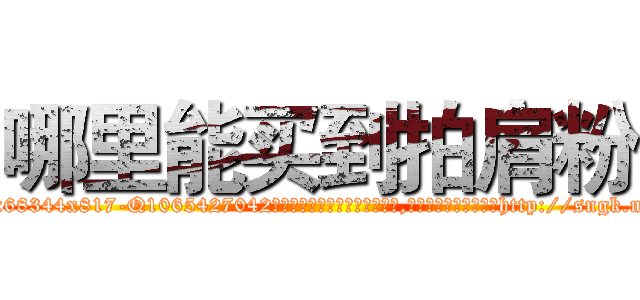 哪里能买到拍肩粉 (哪里能买到拍肩粉【电-151x68344x817-Q1065427042元吉药业】我们做的是长期生意,靠的是老客户长期支持http://sngk.net/VpOUWL

参考消息网我们做的是长期生意,靠的是老客户长期支持也许我们早该意识到，就连鲍勃·霍斯金斯（金球奖戏剧类电影男主角 
)