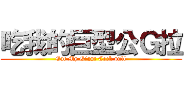 吃我的巨型公Ｇ拉 (Eat My Giant Cock pull)