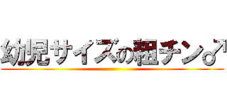 幼児サイズの粗チン♂ ()