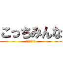 こっちみんな (またおまえか)