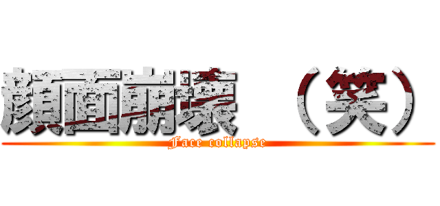 顔面崩壊 （ 笑） (Face collapse)