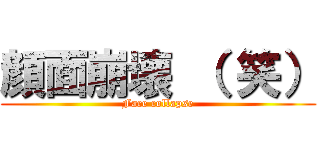 顔面崩壊 （ 笑） (Face collapse)