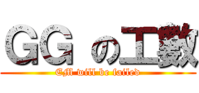 ＧＧ の工數 (EM will be failed)