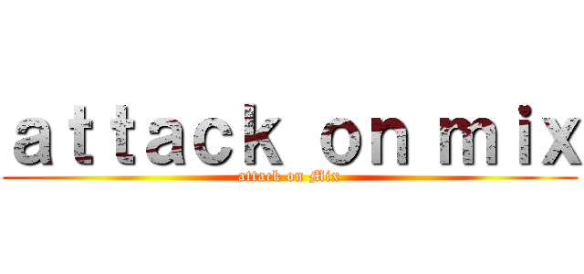 ａｔｔａｃｋ ｏｎ ｍｉｘ (attack on Mix)