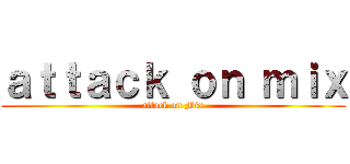 ａｔｔａｃｋ ｏｎ ｍｉｘ (attack on Mix)