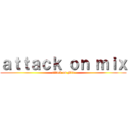 ａｔｔａｃｋ ｏｎ ｍｉｘ (attack on Mix)