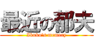 最近の郁夫 (Ikuko's memory)