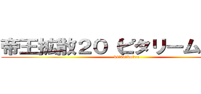 帝王拡散２０（ピタリーム支部） (ki・ta・ko・re)