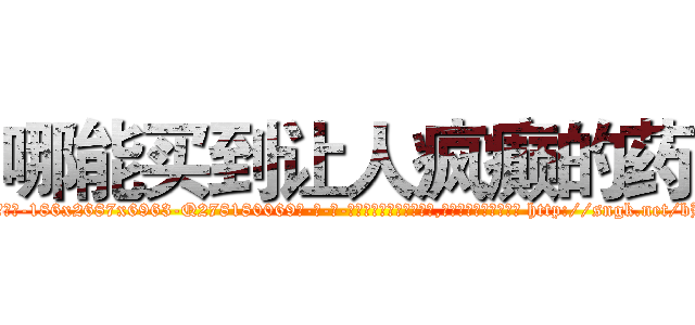 哪能买到让人疯癫的药 (哪能买到让人疯癫的药【电-186x2687x6963-Q278180069元-吉-药-业】我们做的是长期生意,靠的是老客户长期支持 http://sngk.net/bBZLIF
)