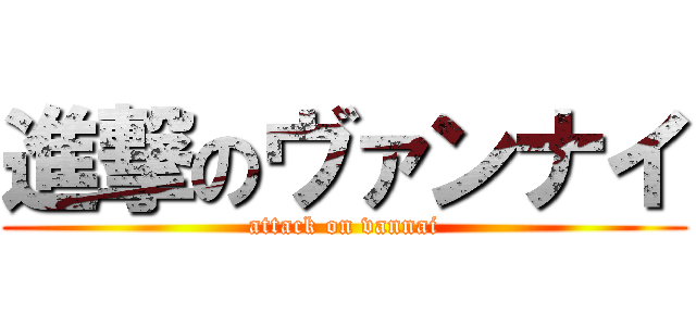 進撃のヴァンナイ (attack on vannai)