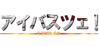 アイバスツェ！ (I WAS IN)