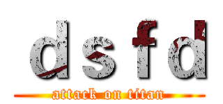 ｄｓｆｄ (attack on titan)