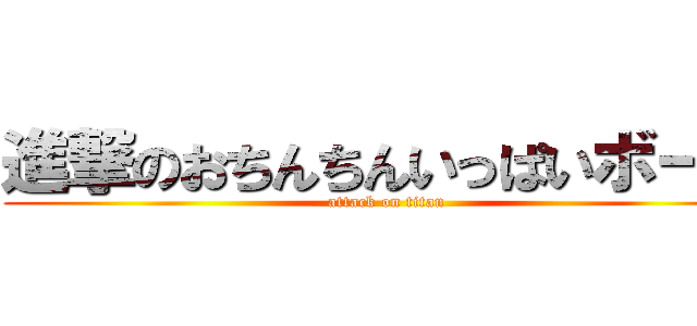 進撃のおちんちんいっぱいボーイ (attack on titan)