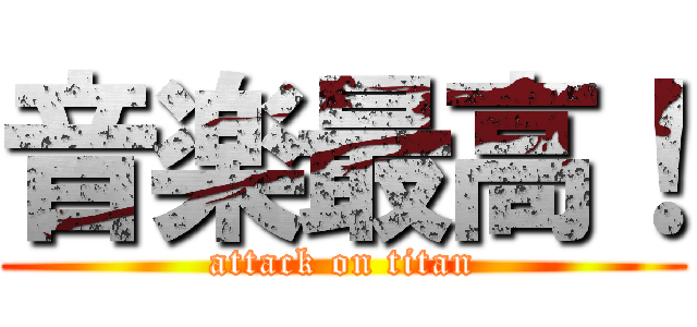 音楽最高！ (attack on titan)