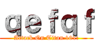 ｑｅｆｑｆ (Attack On Titan 101:)