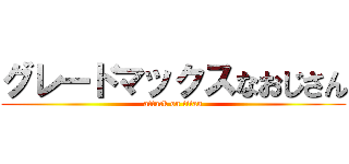 グレードマックスなおじさん (attack on titan)