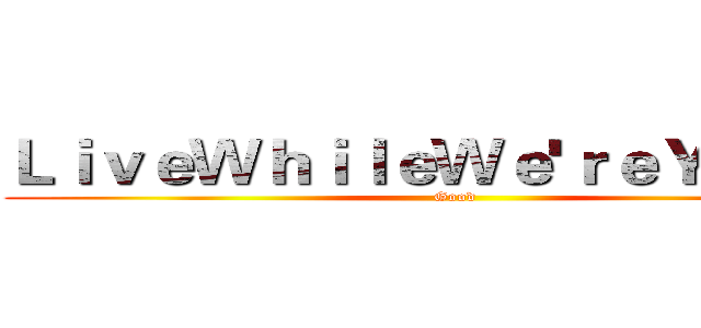 ＬｉｖｅＷｈｉｌｅＷｅ'ｒｅＹｏｕｎｇ (Good)