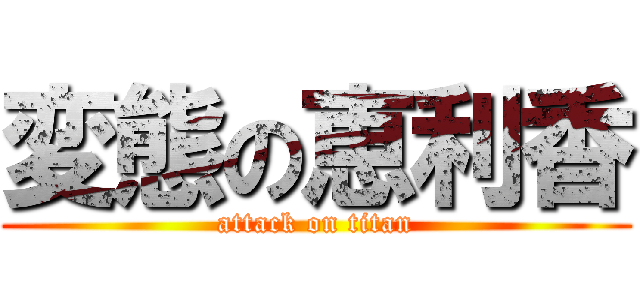 変態の恵利香 (attack on titan)