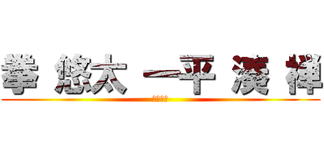 拳 悠太 一平 湊 禅 (メンバー)