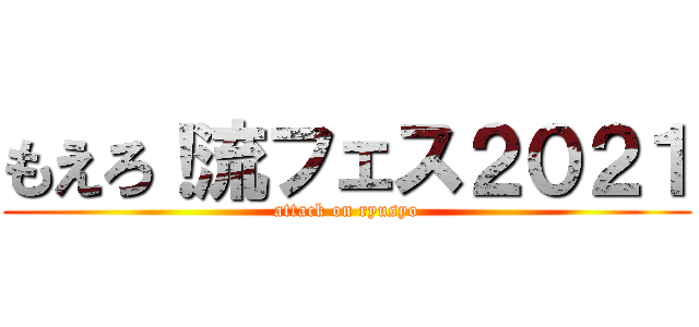 もえろ！流フェス２０２１ (attack on ryusyo)