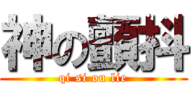 神の顫抖 (qi si ou lie)