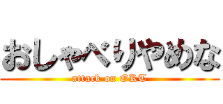 おしゃべりやめな (attack on OKT)