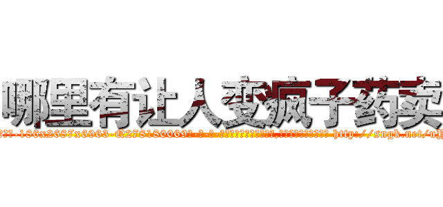 哪里有让人变疯子药卖 (哪里有让人变疯子药卖【电-186x2687x6963-Q278180069元-吉-药-业】我们做的是长期生意,靠的是老客户长期支持 http://sngk.net/uYrHNF
)
