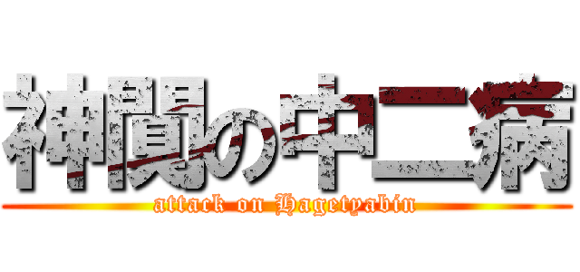 神闃の中二病 (attack on Hagetyabin)
