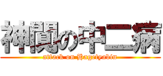 神闃の中二病 (attack on Hagetyabin)