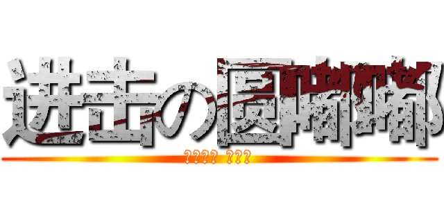 进击の圆嘟嘟 (艾瑞巴蒂 嘿喂狗)