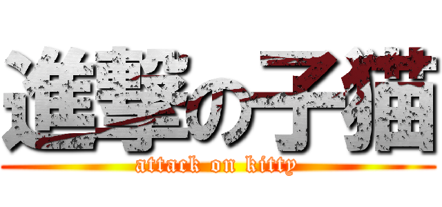 進撃の子猫 (attack on kitty)