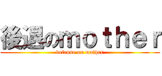 後退のｍｏｔｈｅｒ (defense on mother)