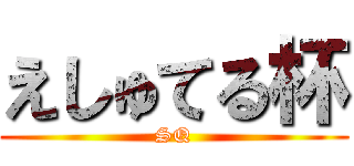 えしゅてる杯 (SQ)