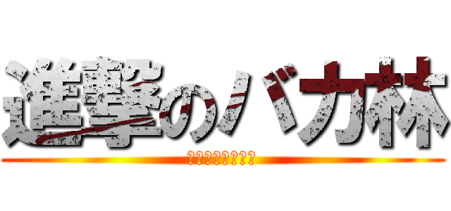 進撃のバカ林 (さっさと寝ろカス)