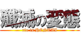 殲滅の変態 (rio is HENTAI)