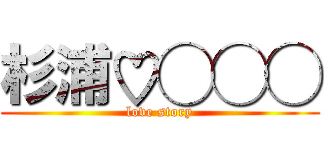 杉浦♡◯◯◯ (love story)