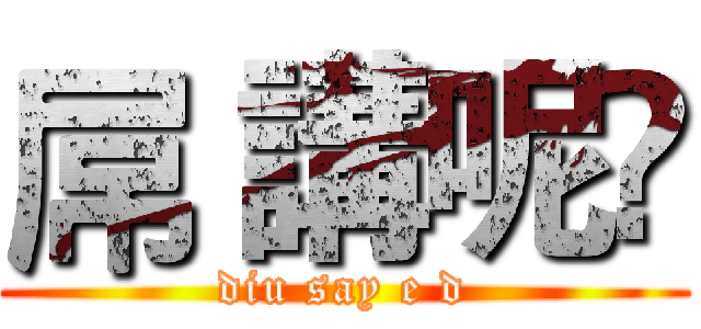 屌 講呢啲 (diu say e d)