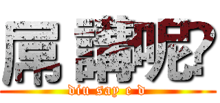 屌 講呢啲 (diu say e d)