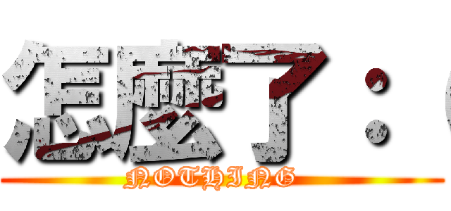 怎麼了：（ (NOTHING  )