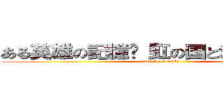 ある英雄の記憶〜「虹の国と氷の国」より (attack on maki)