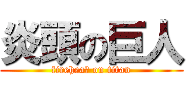 炎頭の巨人 (fireheaｄ on titan)