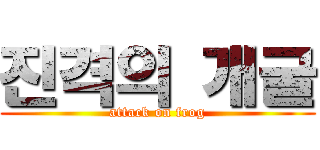 진격의 개굴 (attack on frog)