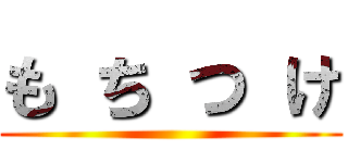 も ち つ け ()