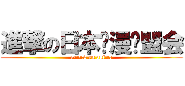 進撃の日本动漫联盟会 (attack on anime)