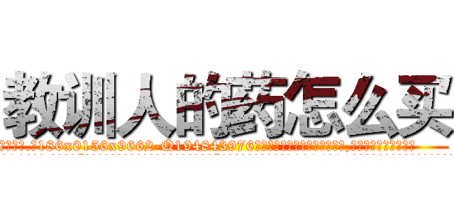 教训人的药怎么买 (教训人的药怎么买【电.话186x0156x9662-Q194843976林氏药业】我们做的是长期生意,靠的是老客户长期支持
参考消息网2月20日报道 韩媒称，“剩女多、离婚率高的城市，房价一定会上涨。”这是中国经济学家金岩石2016年12月参加在上海举行的房地产相关论坛时说的话。
)