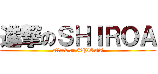 進撃のＳＨＩＲＯＡ (attack on SHIROA)