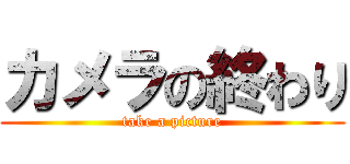 カメラの終わり (take a picture)