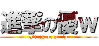 進撃の優ｗ (attack on yuuw)