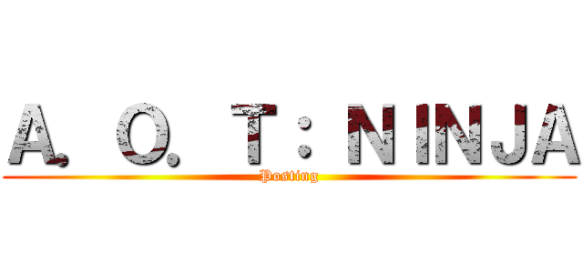 Ａ．Ｏ．Ｔ： ＮＩＮＪＡ (Posting)